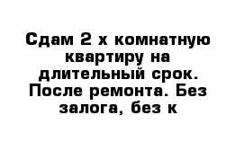 Сдам 2-х комнатную квартиру на длительный срок. После ремонта. Без залога, без к